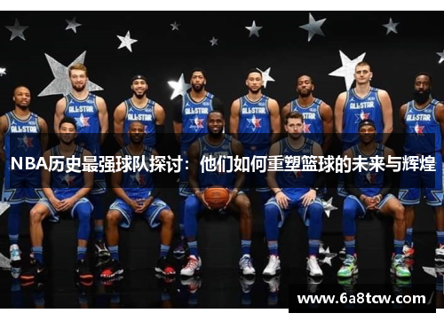 NBA历史最强球队探讨：他们如何重塑篮球的未来与辉煌